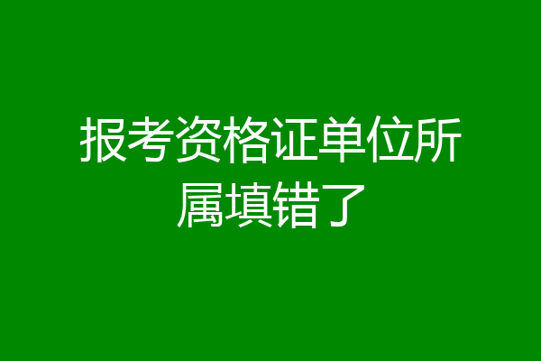 报考资格证单位所属填错了