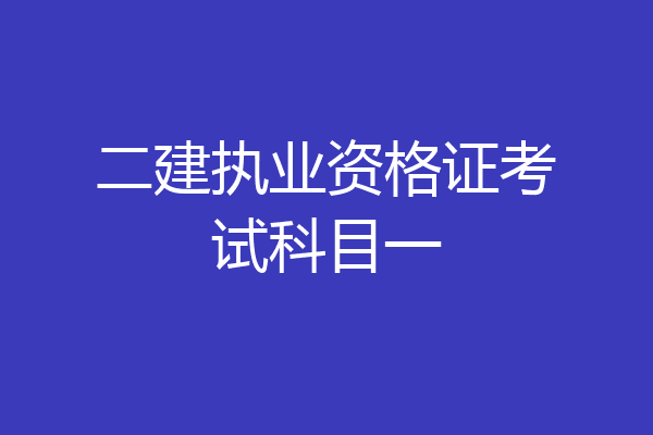 二建执业资格证考试科目一