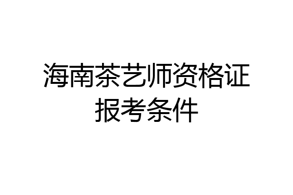 海南茶艺师资格证报考条件