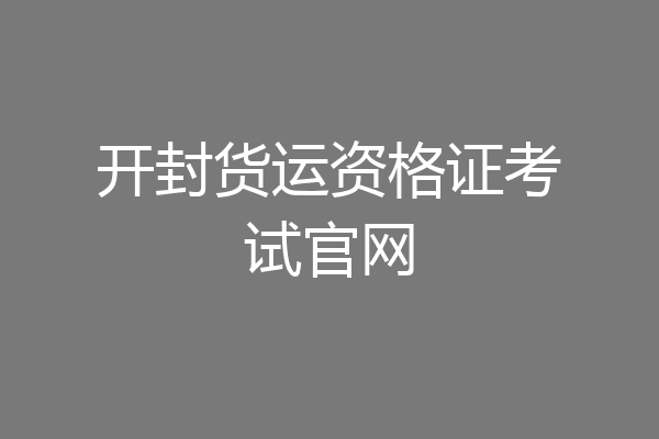 开封货运资格证考试官网