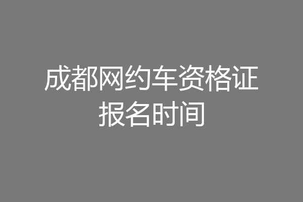 成都网约车资格证报名时间
