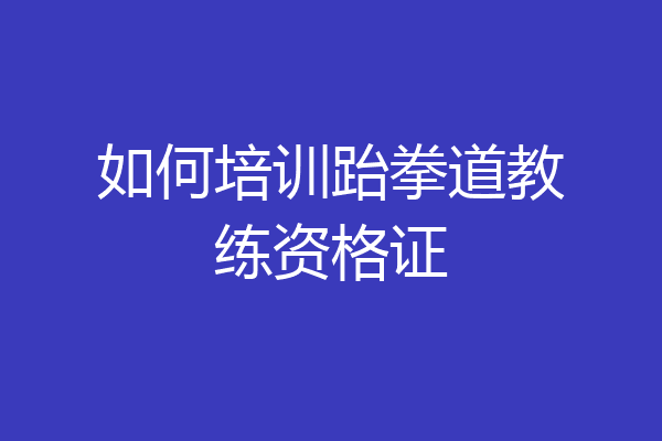 如何培训跆拳道教练资格证