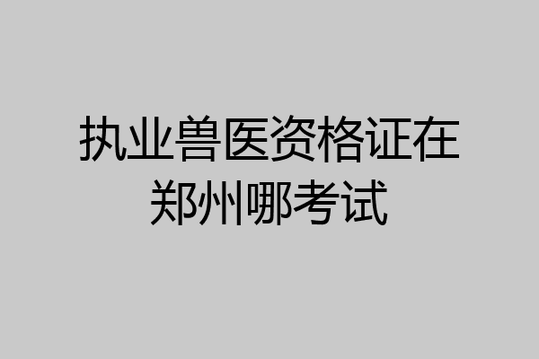 执业兽医资格证在郑州哪考试