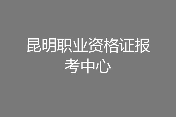 昆明职业资格证报考中心