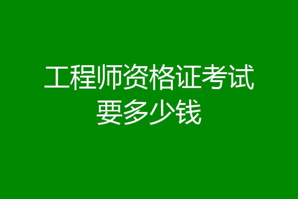 工程师资格证考试要多少钱