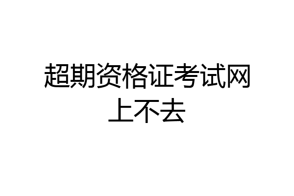 超期资格证考试网上不去