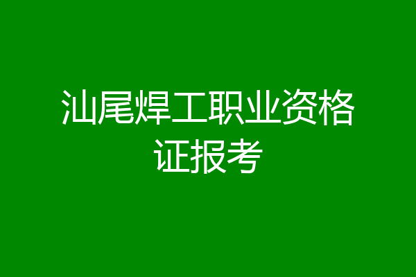 汕尾焊工职业资格证报考