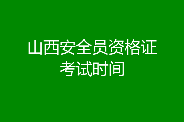 山西安全员资格证考试时间