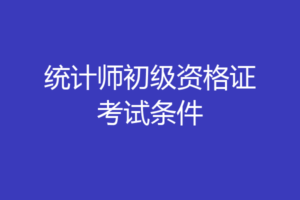 统计师初级资格证考试条件