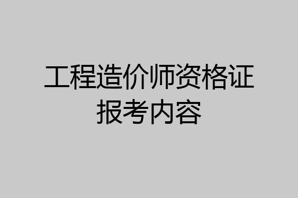 工程造价师资格证报考内容
