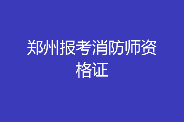 郑州报考消防师资格证