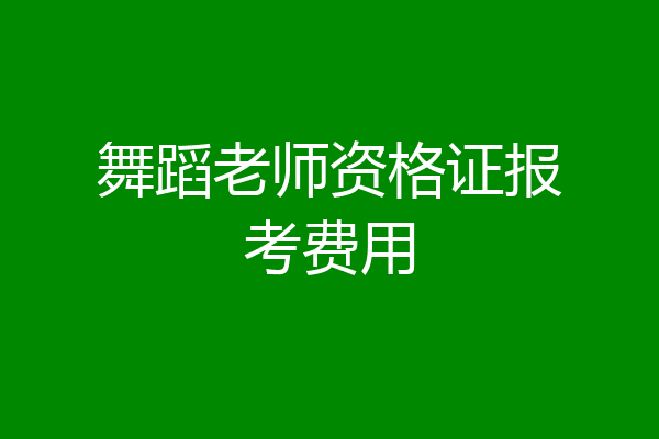 舞蹈老师资格证报考费用