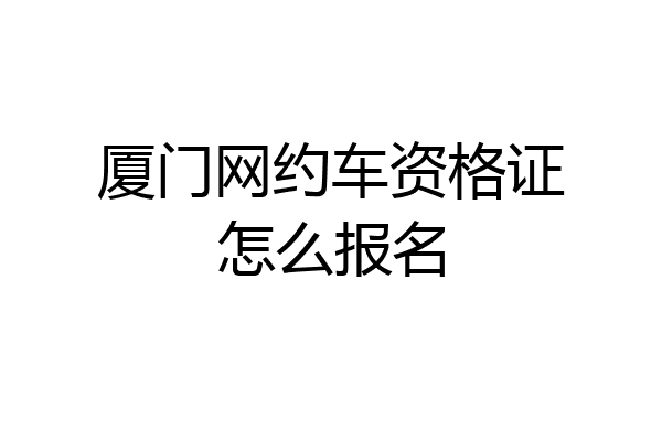 厦门网约车资格证怎么报名