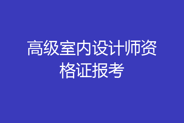 高级室内设计师资格证报考