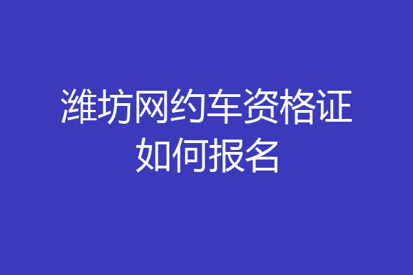 潍坊网约车资格证如何报名