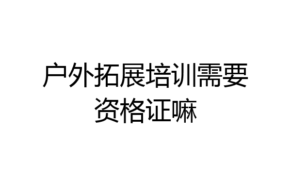 户外拓展培训需要资格证嘛