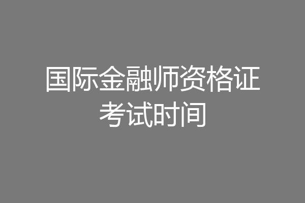 国际金融师资格证考试时间