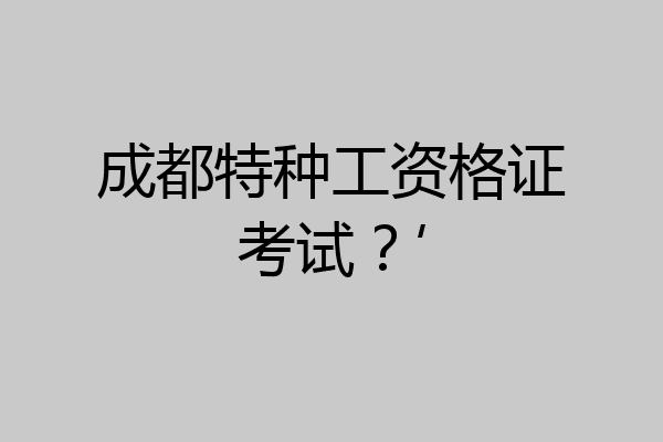 成都特种工资格证考试？’
