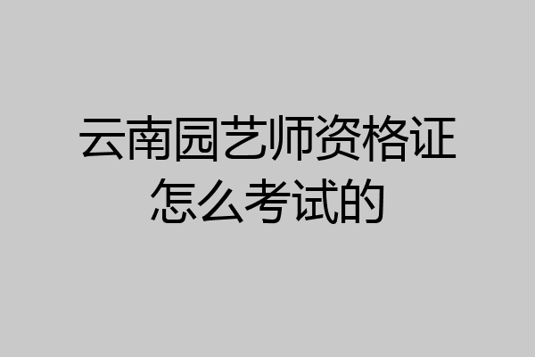 云南园艺师资格证怎么考试的