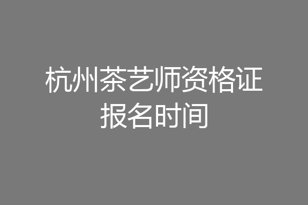 杭州茶艺师资格证报名时间