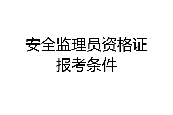 安全监理员资格证报考条件