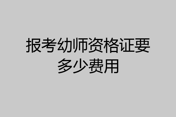 报考幼师资格证要多少费用