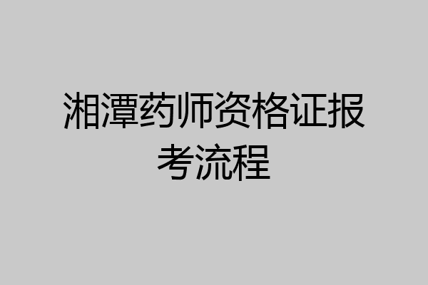 湘潭药师资格证报考流程
