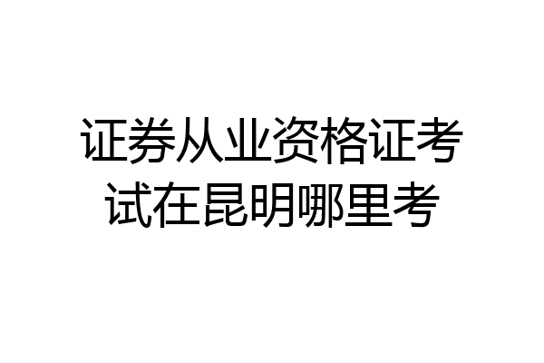 证券从业资格证考试在昆明哪里考