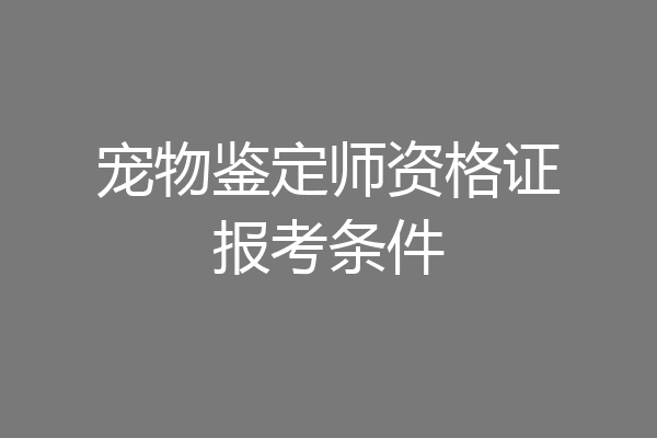 宠物鉴定师资格证报考条件