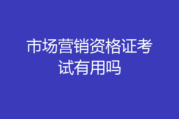 市场营销资格证考试有用吗