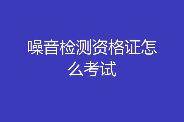 噪音检测资格证怎么考试