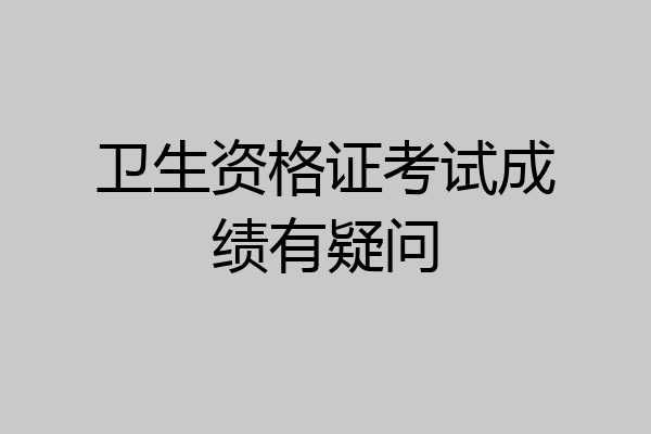 卫生资格证考试成绩有疑问
