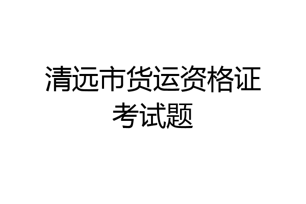 清远市货运资格证考试题