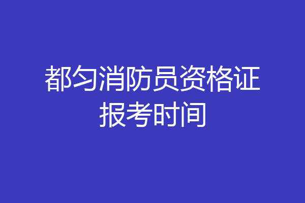 都匀消防员资格证报考时间