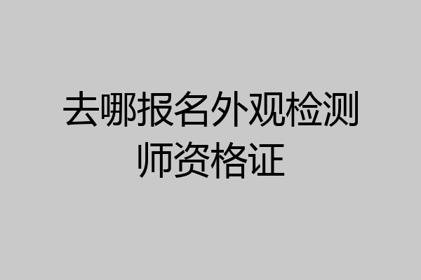 去哪报名外观检测师资格证