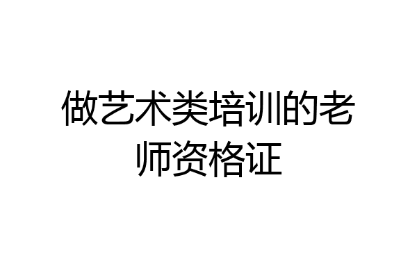 做艺术类培训的老师资格证