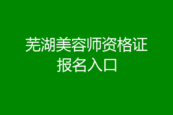 芜湖美容师资格证报名入口