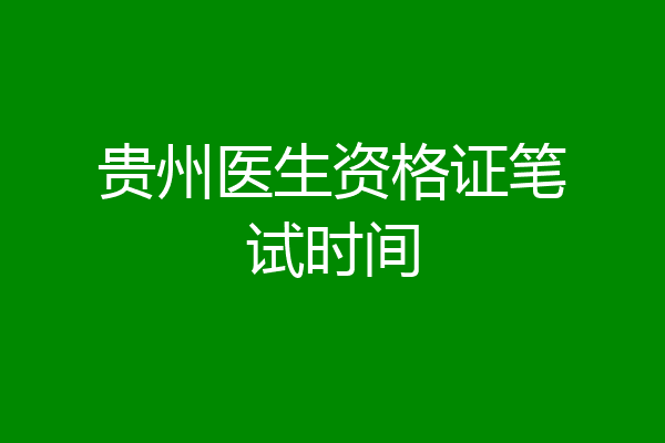 贵州医生资格证笔试时间