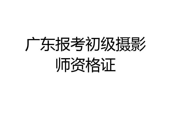 广东报考初级摄影师资格证