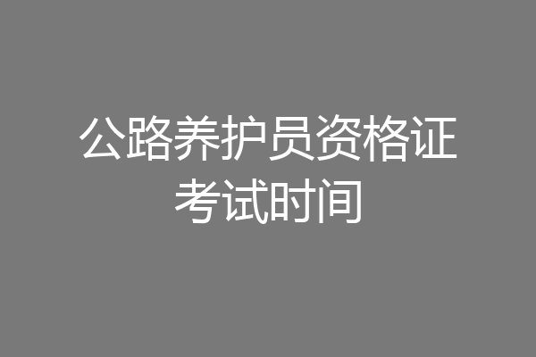 公路养护员资格证考试时间