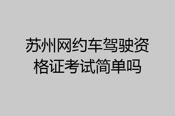 苏州网约车驾驶资格证考试简单吗