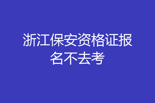 浙江保安资格证报名不去考