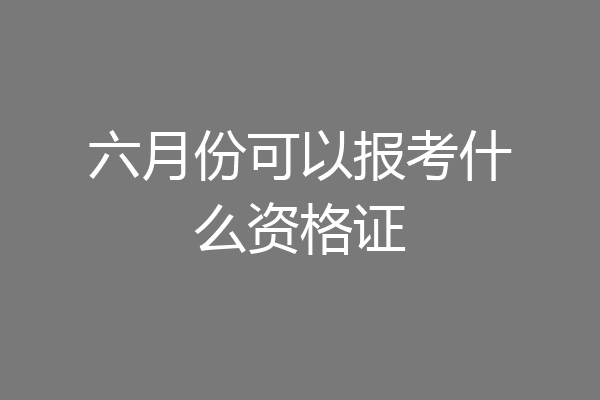 六月份可以报考什么资格证