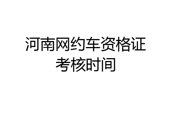 河南网约车资格证考核时间