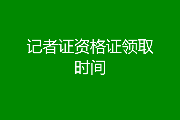 记者证资格证领取时间