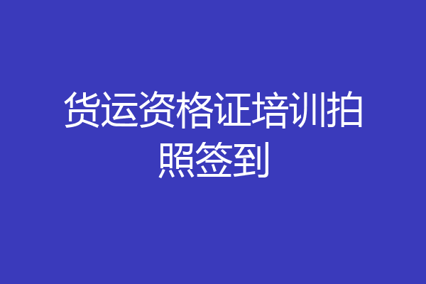 货运资格证培训拍照签到
