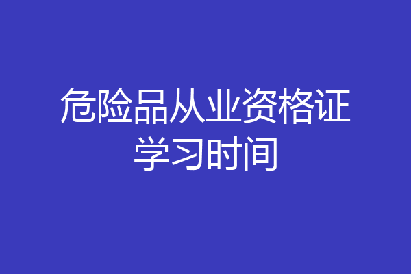 危险品从业资格证学习时间