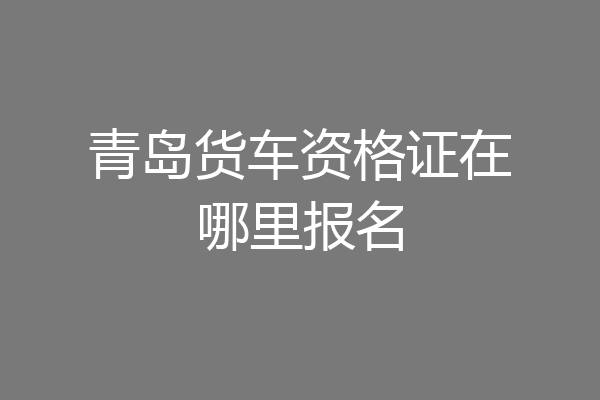 青岛货车资格证在哪里报名