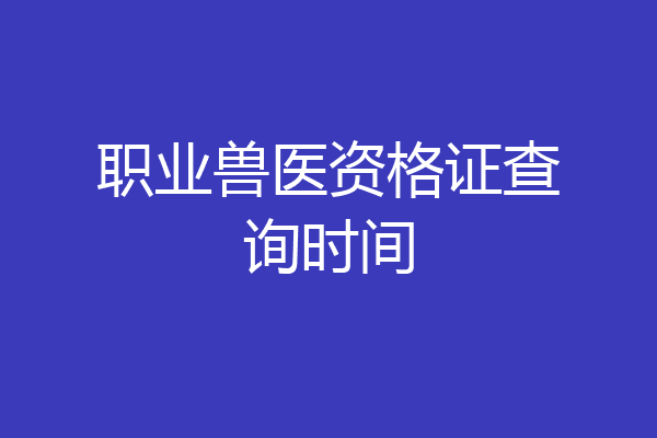 职业兽医资格证查询时间