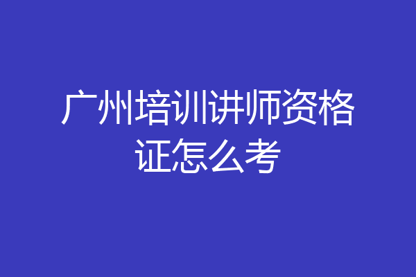 广州培训讲师资格证怎么考